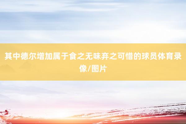 其中德尔增加属于食之无味弃之可惜的球员体育录像/图片
