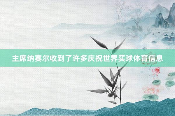 主席纳赛尔收到了许多庆祝世界买球体育信息