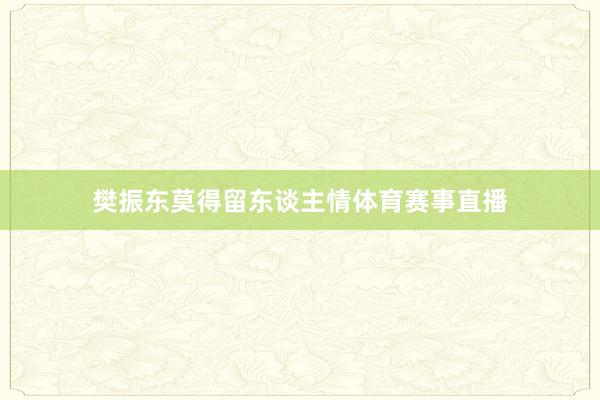 樊振东莫得留东谈主情体育赛事直播
