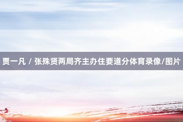 贾一凡 / 张殊贤两局齐主办住要道分体育录像/图片