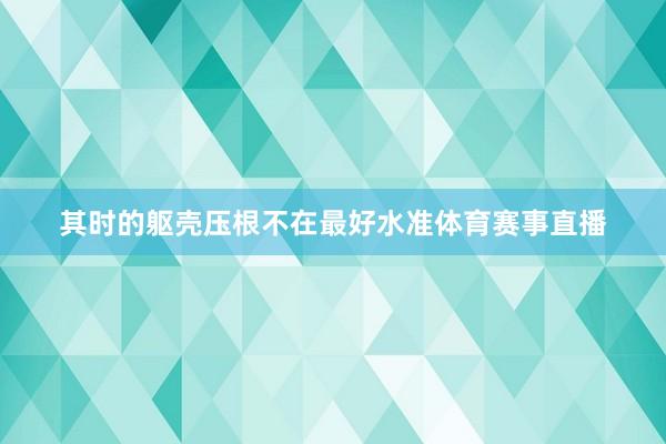 其时的躯壳压根不在最好水准体育赛事直播