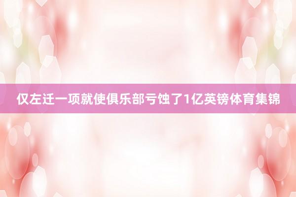 仅左迁一项就使俱乐部亏蚀了1亿英镑体育集锦