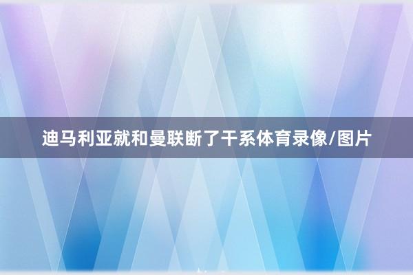 迪马利亚就和曼联断了干系体育录像/图片