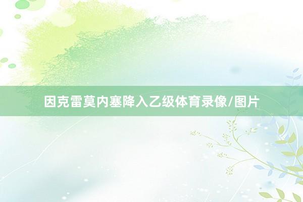 因克雷莫内塞降入乙级体育录像/图片