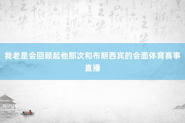我老是会回顾起他那次和布朗西宾的会面体育赛事直播
