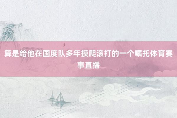 算是给他在国度队多年摸爬滚打的一个嘱托体育赛事直播