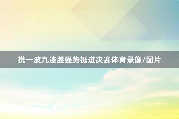 携一波九连胜强势挺进决赛体育录像/图片