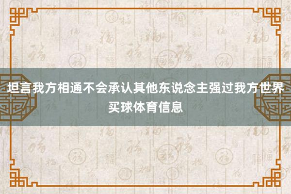 坦言我方相通不会承认其他东说念主强过我方世界买球体育信息