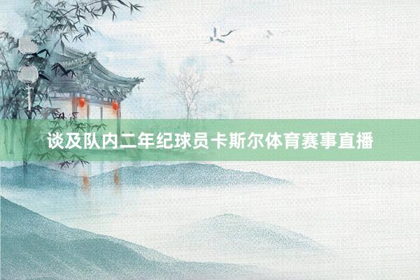 谈及队内二年纪球员卡斯尔体育赛事直播