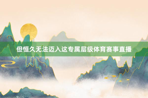 但恒久无法迈入这专属层级体育赛事直播