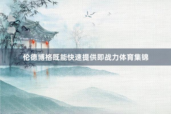 伦德博格既能快速提供即战力体育集锦