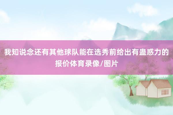 我知说念还有其他球队能在选秀前给出有蛊惑力的报价体育录像/图片