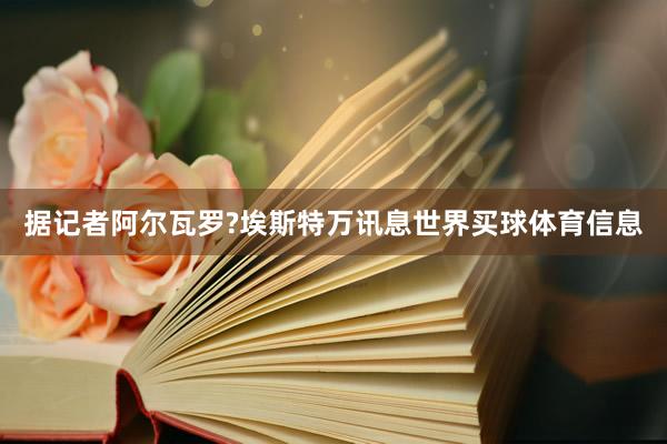 据记者阿尔瓦罗?埃斯特万讯息世界买球体育信息