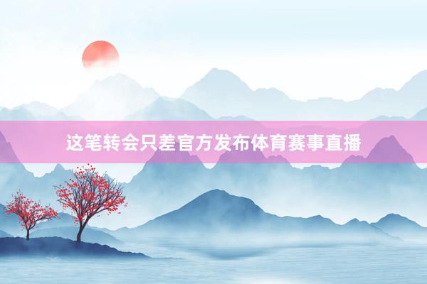 这笔转会只差官方发布体育赛事直播