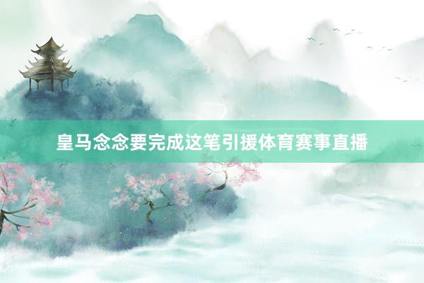 皇马念念要完成这笔引援体育赛事直播