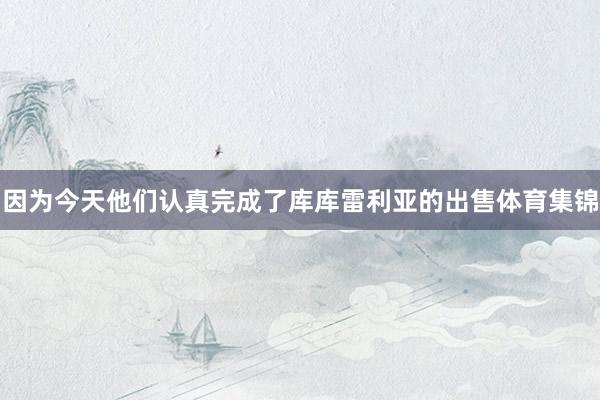 因为今天他们认真完成了库库雷利亚的出售体育集锦