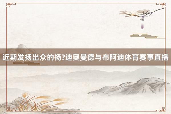 近期发扬出众的扬?迪奥曼德与布阿迪体育赛事直播