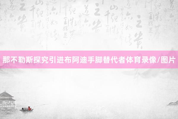 那不勒斯探究引进布阿迪手脚替代者体育录像/图片
