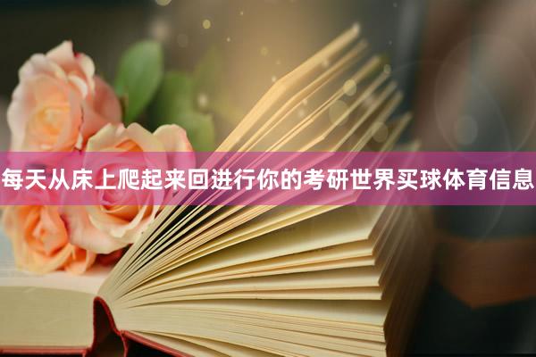 每天从床上爬起来回进行你的考研世界买球体育信息