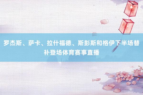 罗杰斯、萨卡、拉什福德、斯彭斯和格伊下半场替补登场体育赛事直播