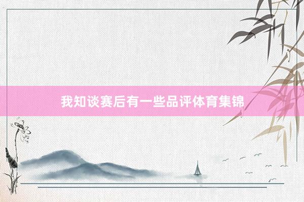 我知谈赛后有一些品评体育集锦