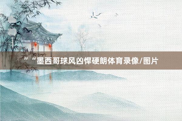 ”“墨西哥球风凶悍硬朗体育录像/图片