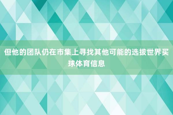 但他的团队仍在市集上寻找其他可能的选拔世界买球体育信息