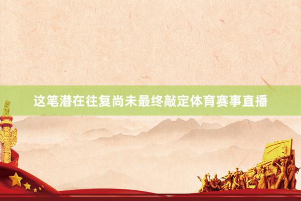 这笔潜在往复尚未最终敲定体育赛事直播