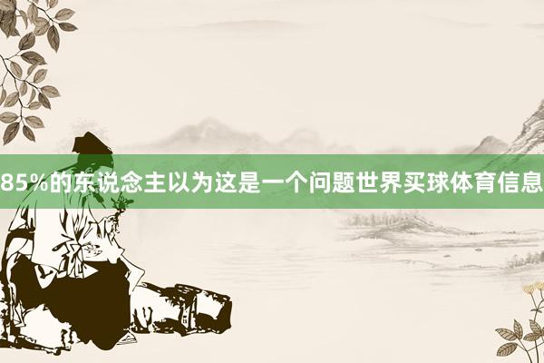 85%的东说念主以为这是一个问题世界买球体育信息