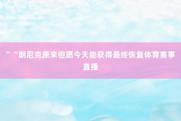 ”“朗尼克原来但愿今天能获得最终恢复体育赛事直播