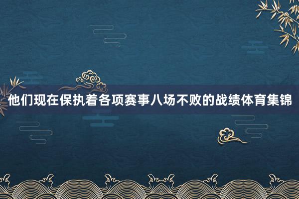 他们现在保执着各项赛事八场不败的战绩体育集锦