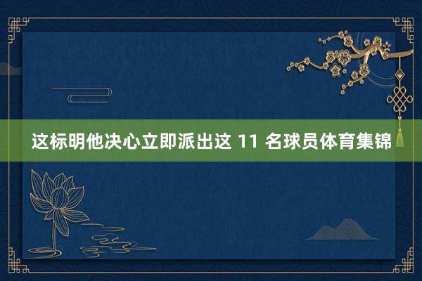 这标明他决心立即派出这 11 名球员体育集锦