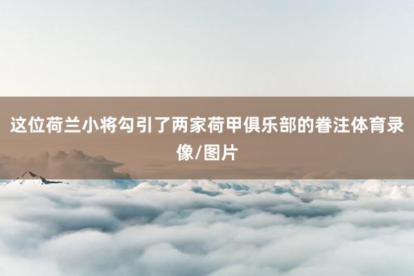 这位荷兰小将勾引了两家荷甲俱乐部的眷注体育录像/图片