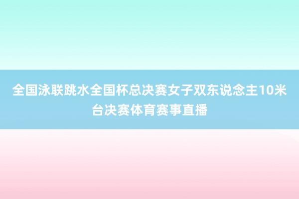 全国泳联跳水全国杯总决赛女子双东说念主10米台决赛体育赛事直播