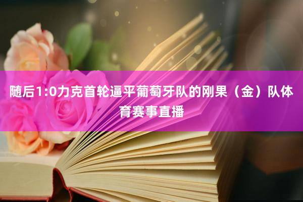 随后1:0力克首轮逼平葡萄牙队的刚果（金）队体育赛事直播