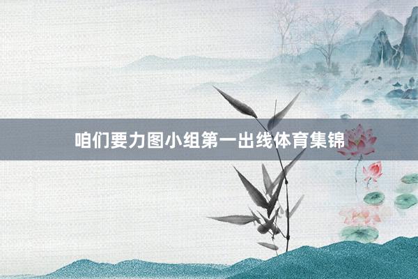 咱们要力图小组第一出线体育集锦