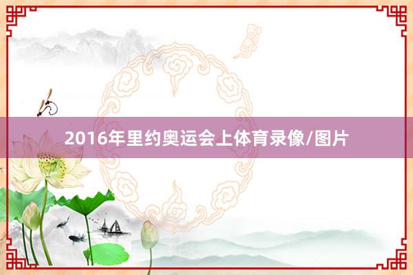 2016年里约奥运会上体育录像/图片