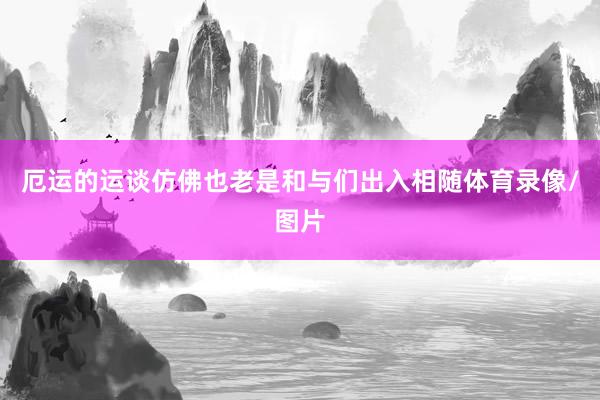厄运的运谈仿佛也老是和与们出入相随体育录像/图片